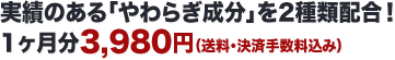 実績のある「やわらぎ成分」を2種類配合！1ヶ月分3,980円（送料・決済手数料込み）