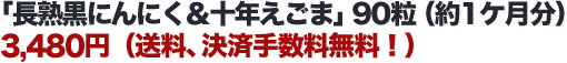 「長熟黒にんにく＆十年えごま」90粒（約1ケ月分）3,480円（送料、決済手数料無料！）