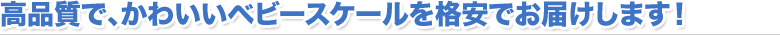 高品質で、かわいいベビースケールを格安でお届けします！