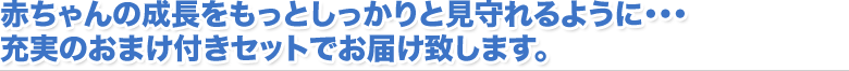 赤ちゃんの成長をもっとしっかりと見守れるように・・・ 充実のおまけ付きセットでお届け致します。