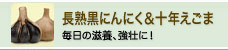 長熟黒にんにく＆十年えごま（毎日の滋養、強壮に！）