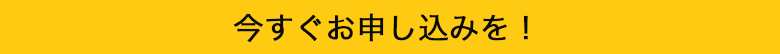 今すぐお申し込みを！