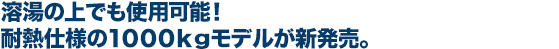 溶湯の上でも使用可能！ 耐熱仕様の１０００ｋｇモデルが新発売。