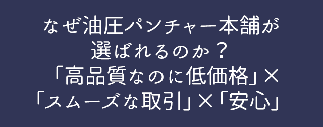 なぜ油圧パンチャー本舗が選ばれるのか？ 「高品質なのに低価格」×「スムーズな取引」×「安心」