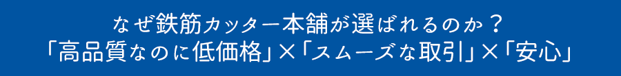 なぜ鉄筋カッター本舗が選ばれるのか？ 「高品質なのに低価格」×「スムーズな取引」×「安心」