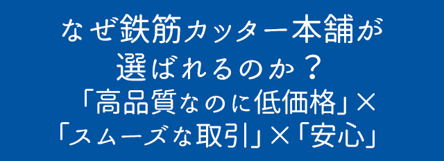 なぜ鉄筋カッター本舗が選ばれるのか？ 「高品質なのに低価格」×「スムーズな取引」×「安心」