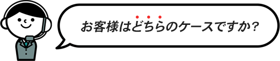 お客様はどちらのケースですか？