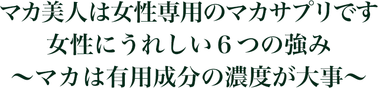 マカ美人は女性専用のマカサプリです 女性にうれしい６つの強み ～マカは有用成分の濃度が大事～