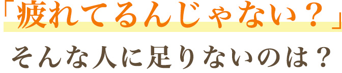 「疲れてるんじゃない？」 そんな人に足りないのは？