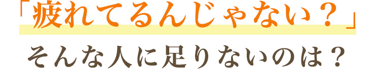 「疲れてるんじゃない？」 そんな人に足りないのは？