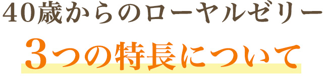 ４０歳からのローヤルゼリー ３つの特長について