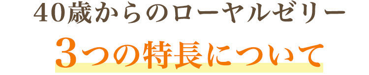 ４０歳からのローヤルゼリー ３つの特長について